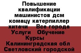 Повышение квалификации машинистов дсм комацу,катерпиллер,хитачи. - Все города Услуги » Обучение. Курсы   . Калининградская обл.,Светловский городской округ 